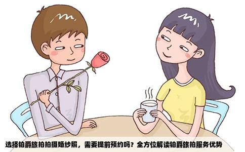 选择铂爵旅拍拍摄婚纱照，需要提前预约吗？全方位解读铂爵旅拍服务优势