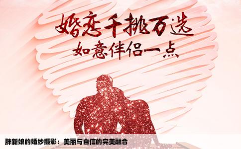 胖新娘的婚纱摄影：美丽与自信的完美融合