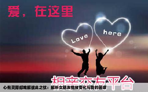 心有灵犀却难解彼此之忧：解析女朋友情绪变化与我的困惑