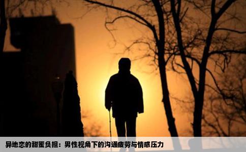 异地恋的甜蜜负担：男性视角下的沟通疲劳与情感压力