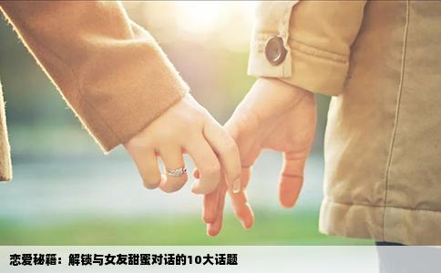 恋爱秘籍：解锁与女友甜蜜对话的10大话题